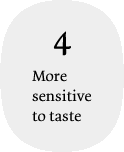 4 More sensitive to taste